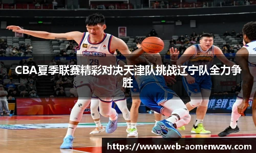 CBA夏季联赛精彩对决天津队挑战辽宁队全力争胜