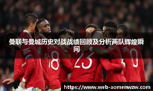曼联与曼城历史对战战绩回顾及分析两队辉煌瞬间